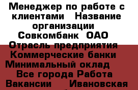 Менеджер по работе с клиентами › Название организации ­ Совкомбанк, ОАО › Отрасль предприятия ­ Коммерческие банки › Минимальный оклад ­ 1 - Все города Работа » Вакансии   . Ивановская обл.